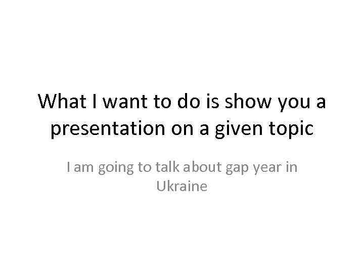 What I want to do is show you a presentation on a given topic