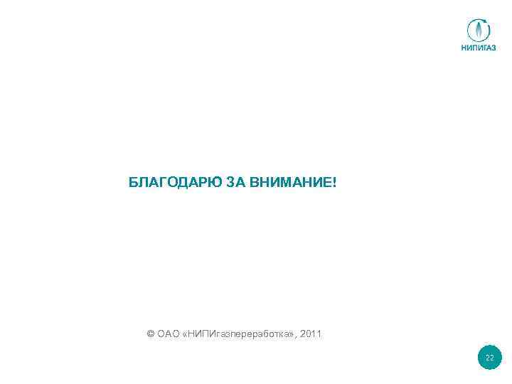 БЛАГОДАРЮ ЗА ВНИМАНИЕ! © ОАО «НИПИгазпереработка» , 2011 22 