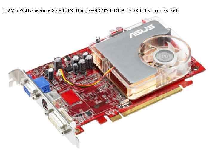 512 Mb PCIE Ge. Force 8800 GTS; Bliss/8800 GTS HDCP; DDR 3; TV-out; 2