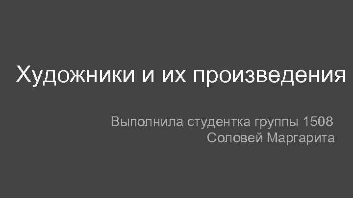 Художники и их произведения Выполнила студентка группы 1508 Соловей Маргарита 