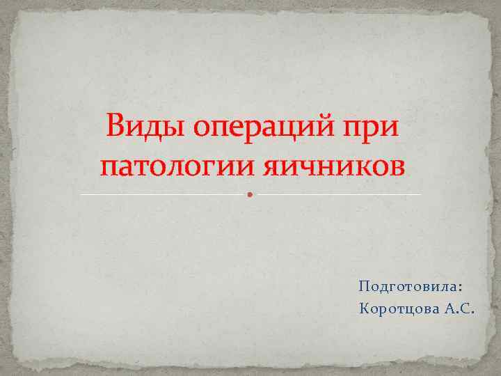 Виды операций при патологии яичников Подготовила: Коротцова А. С. 