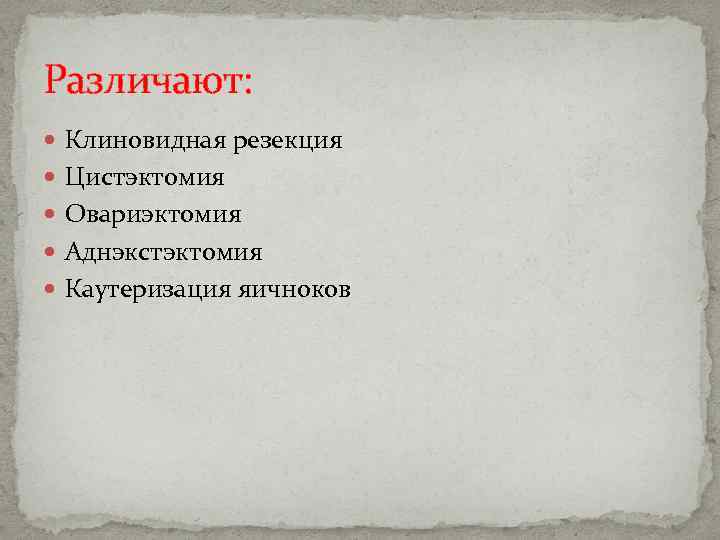 Различают: Клиновидная резекция Цистэктомия Овариэктомия Аднэкстэктомия Каутеризация яичноков 