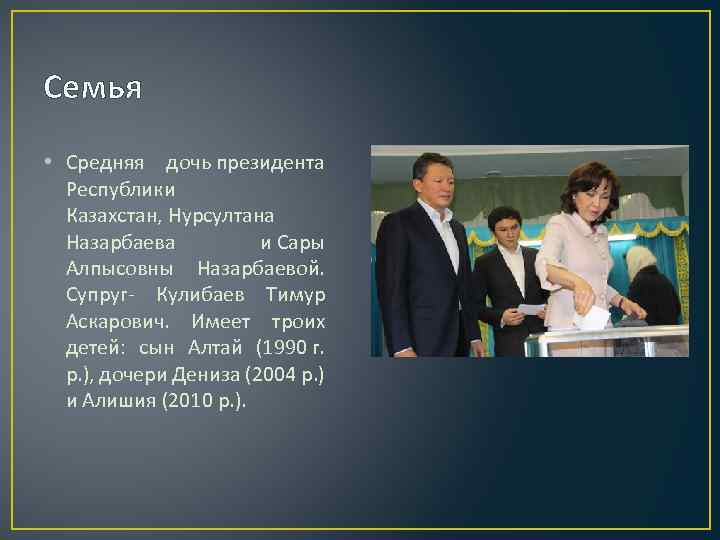 Семья • Средняя дочь президента Республики Казахстан, Нурсултана Назарбаева и Сары Алпысовны Назарбаевой. Супруг-