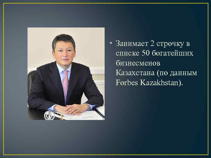  • Занимает 2 строчку в списке 50 богатейших бизнесменов Казахстана (по данным Forbes