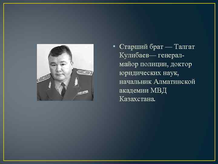  • Старший брат — Талгат Кулибаев— генералмайор полиции, доктор юридических наук, начальник Алматинской