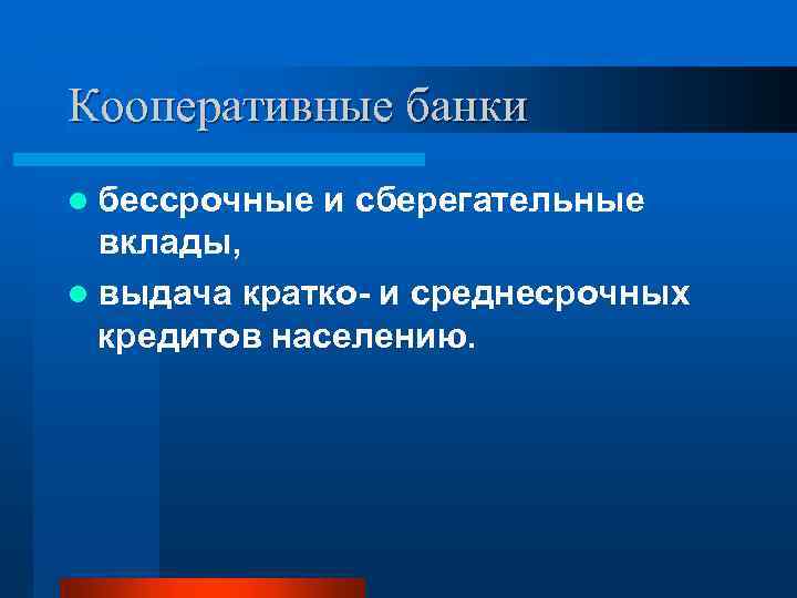 Кооперативные банки l бессрочные и сберегательные вклады, l выдача кратко и среднесрочных кредитов населению.