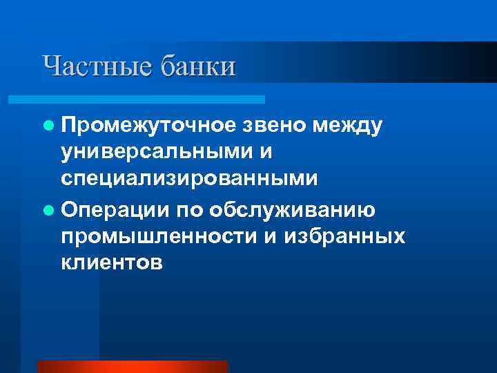 Частные банки l Промежуточное звено между универсальными и специализированными l Операции по обслуживанию промышленности
