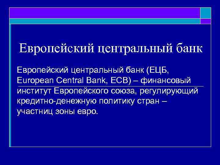 Европейский центральный банк (ЕЦБ, European Central Bank, ECB) – финансовый институт Европейского союза, регулирующий