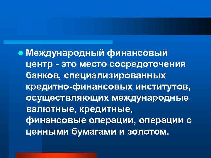 l Международный финансовый центр - это место сосредоточения банков, специализированных кредитно-финансовых институтов, осуществляющих международные