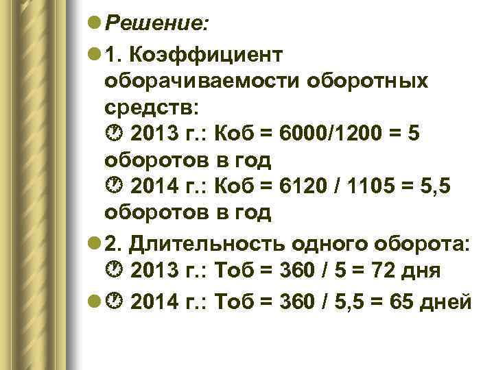 l Решение: l 1. Коэффициент оборачиваемости оборотных средств: 2013 г. : Коб = 6000/1200