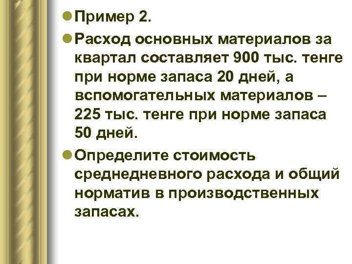 l Пример 2. l Расход основных материалов за квартал составляет 900 тыс. тенге при