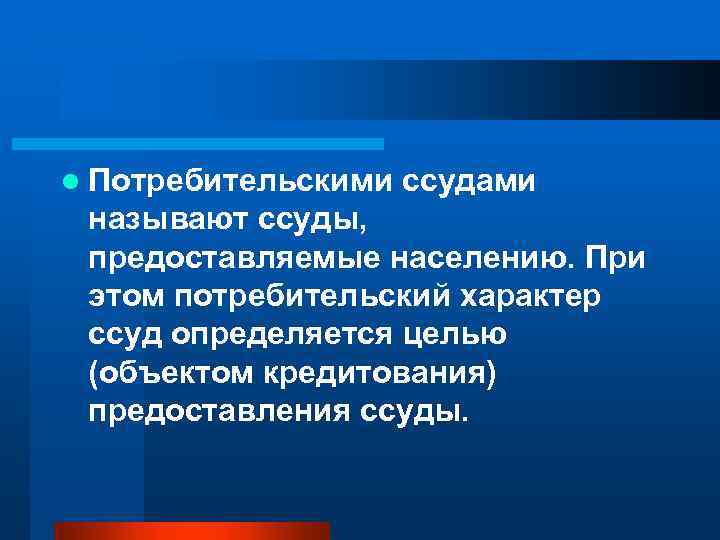 l Потребительскими ссудами называют ссуды, предоставляемые населению. При этом потребительский характер ссуд определяется целью