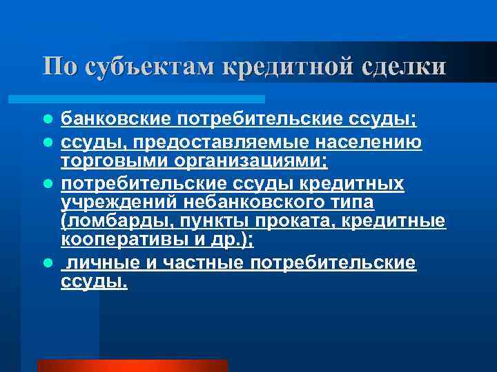 По субъектам кредитной сделки банковские потребительские ссуды; ссуды, предоставляемые населению торговыми организациями; l потребительские
