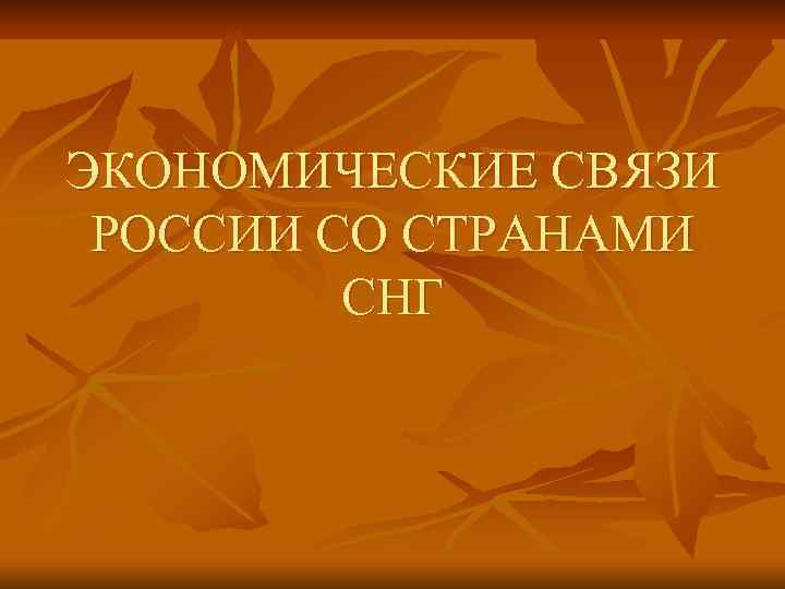 ЭКОНОМИЧЕСКИЕ СВЯЗИ РОССИИ СО СТРАНАМИ СНГ 