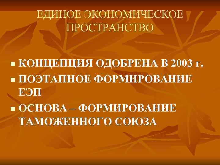 ЕДИНОЕ ЭКОНОМИЧЕСКОЕ ПРОСТРАНСТВО КОНЦЕПЦИЯ ОДОБРЕНА В 2003 г. n ПОЭТАПНОЕ ФОРМИРОВАНИЕ ЕЭП n ОСНОВА