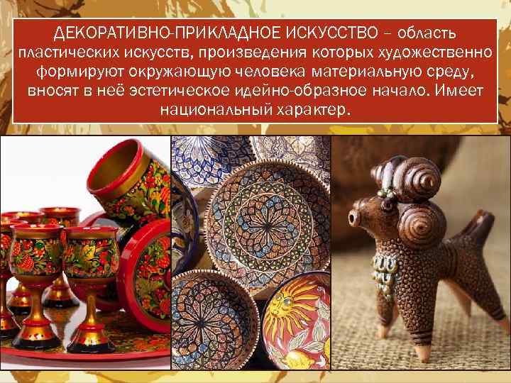 ДЕКОРАТИВНО-ПРИКЛАДНОЕ ИСКУССТВО – область пластических искусств, произведения которых художественно формируют окружающую человека материальную среду,