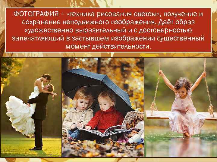 ФОТОГРАФИЯ – «техника рисования светом» , получение и сохранение неподвижного изображения. Даёт образ художественно