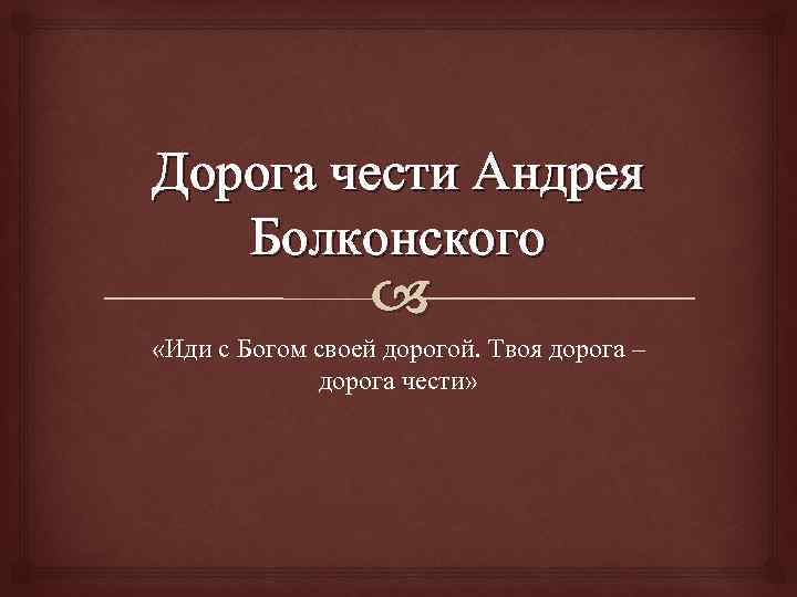 Дорога чести Андрея Болконского «Иди с Богом своей дорогой. Твоя дорога – дорога чести»