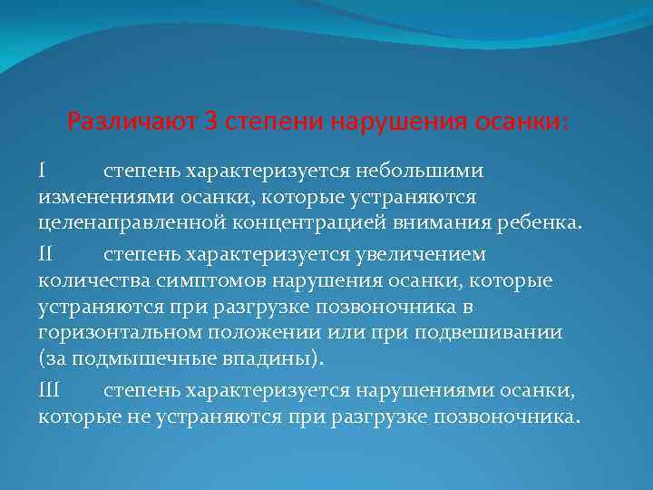 Различают 3 степени нарушения осанки: I степень характеризуется небольшими изменениями осанки, которые устраняются целенаправленной