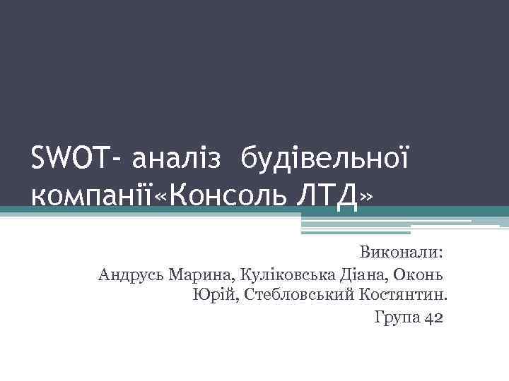 SWOT- аналіз будівельної компанії «Консоль ЛТД» Виконали: Андрусь Марина, Куліковська Діана, Оконь Юрій, Стебловський
