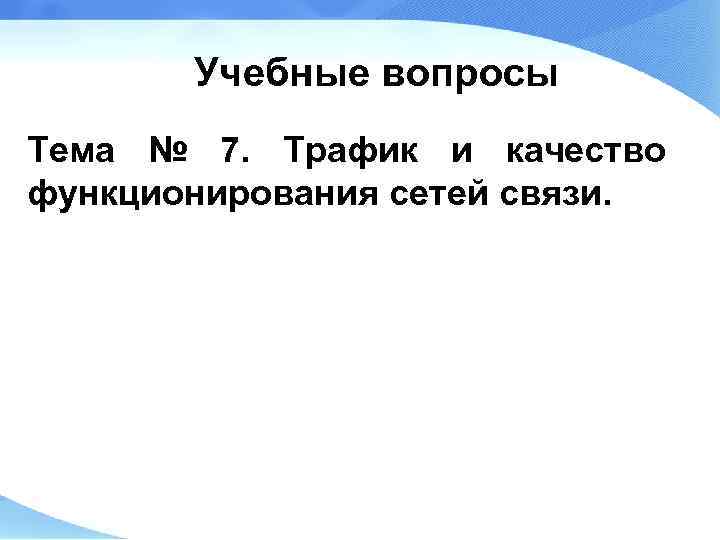 Учебные вопросы Тема № 7. Трафик и качество функционирования сетей связи. 