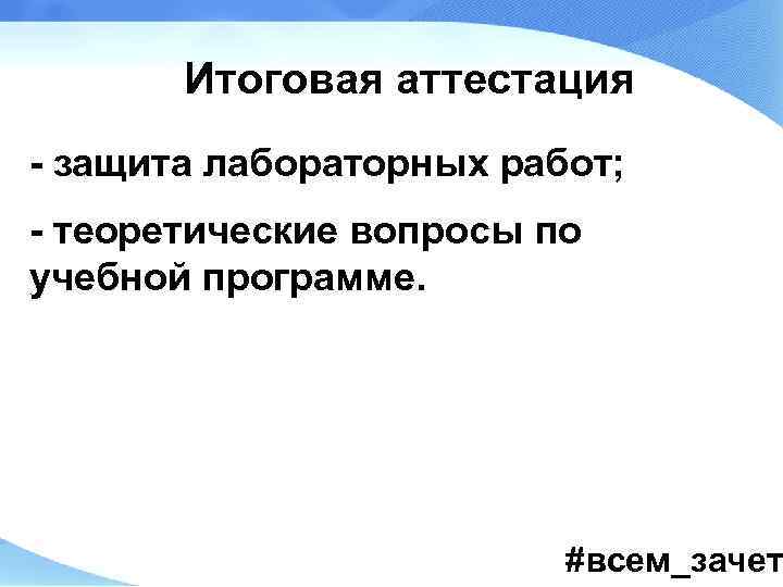 Итоговая аттестация - защита лабораторных работ; - теоретические вопросы по учебной программе. #всем_зачет 