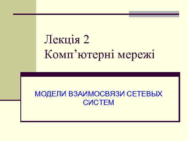 Лекція 2 Комп’ютерні мережі МОДЕЛИ ВЗАИМОСВЯЗИ СЕТЕВЫХ СИСТЕМ 