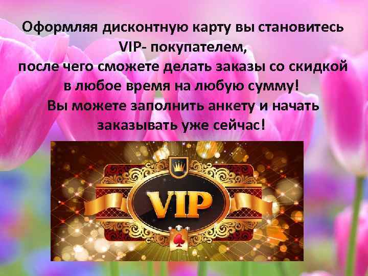 Оформляя дисконтную карту вы становитесь VIP- покупателем, после чего сможете делать заказы со скидкой