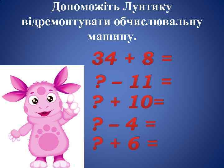 Допоможіть Лунтику відремонтувати обчислювальну машину. 34 + 8 = ? – 11 = ?