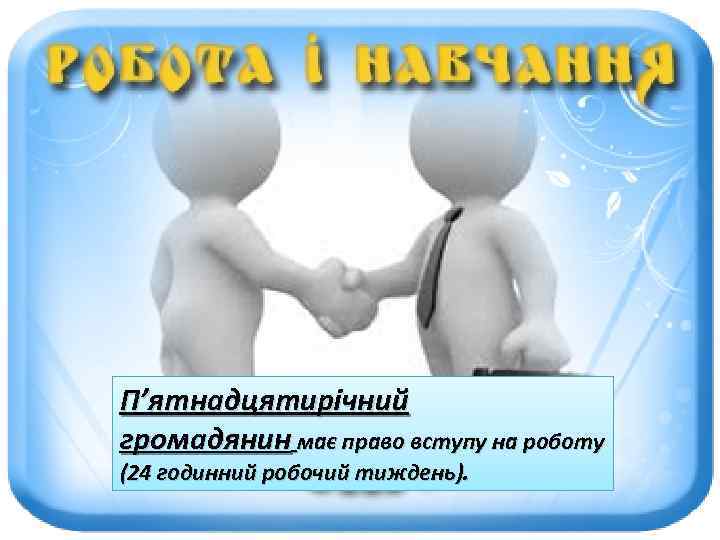 П’ятнадцятирічний громадянин має право вступу на роботу (24 годинний робочий тиждень). 