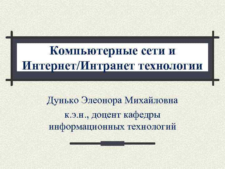 Компьютерные сети и Интернет/Интранет технологии Дунько Элеонора Михайловна к. э. н. , доцент кафедры