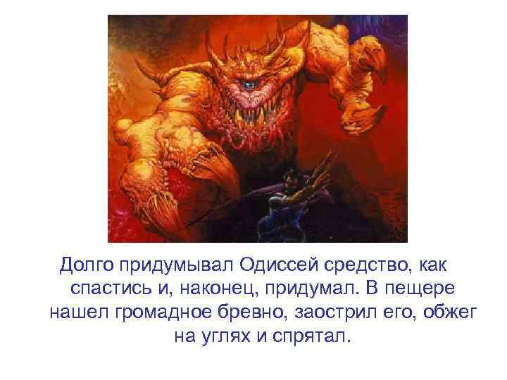 Долго придумывал Одиссей средство, как спастись и, наконец, придумал. В пещере нашел громадное бревно,
