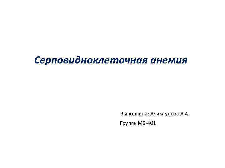 Серповидноклеточная анемия Выполнила: Алимгулова А. А. Группа МБ-401 