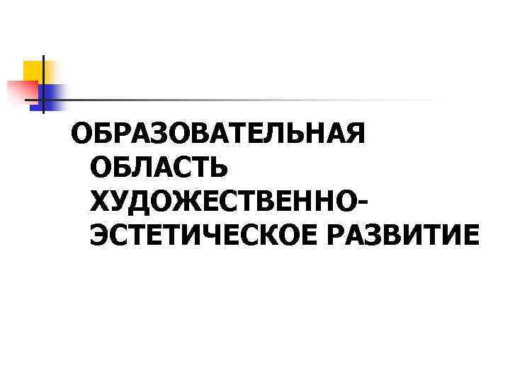 ОБРАЗОВАТЕЛЬНАЯ ОБЛАСТЬ ХУДОЖЕСТВЕННОЭСТЕТИЧЕСКОЕ РАЗВИТИЕ 