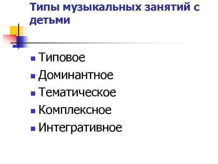 Типы музыкальных занятий с детьми Типовое n Доминантное n Тематическое n Комплексное n Интегративное