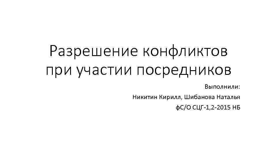 Разрешение конфликтов при участии посредников Выполнили: Никитин Кирилл, Шибанова Наталья ф. С/О СЦГ 1,