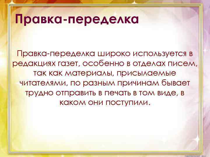 Правка-переделка широко используется в редакциях газет, особенно в отделах писем, так как материалы, присылаемые