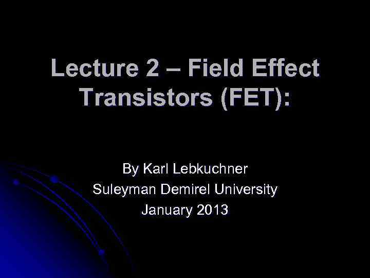 Lecture 2 – Field Effect Transistors (FET): By Karl Lebkuchner Suleyman Demirel University January