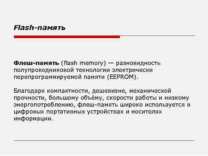 Flash-память Флеш-память (flash memory) — разновидность полупроводниковой технологии электрически перепрограммируемой памяти (EEPROM). Благодаря компактности,