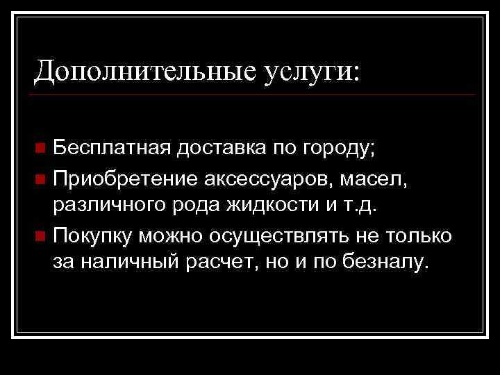 Дополнительные услуги: Бесплатная доставка по городу; n Приобретение аксессуаров, масел, различного рода жидкости и