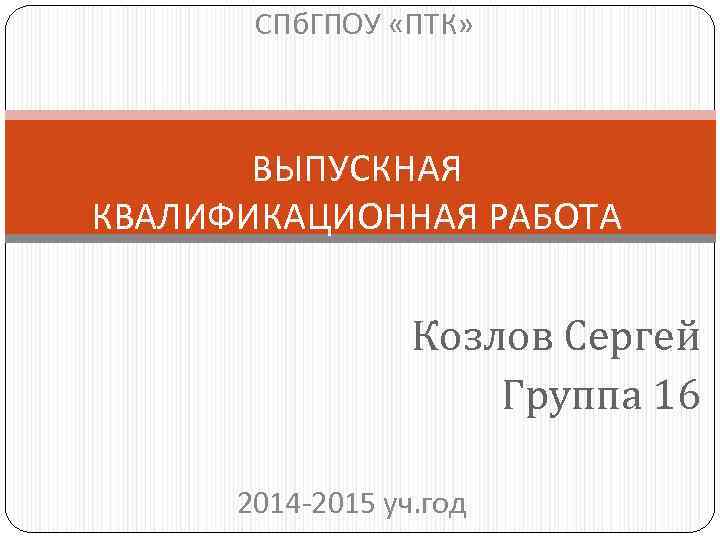 СПб. ГПОУ «ПТК» ВЫПУСКНАЯ КВАЛИФИКАЦИОННАЯ РАБОТА Козлов Сергей Группа 16 2014 -2015 уч. год