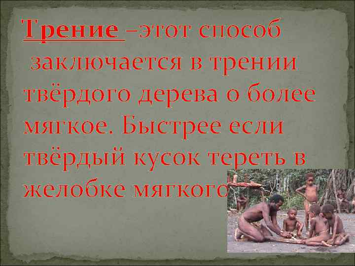Трение –этот способ заключается в трении твёрдого дерева о более мягкое. Быстрее если твёрдый