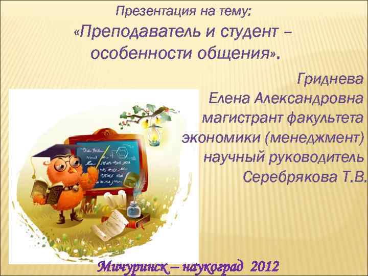 Презентация на тему: «Преподаватель и студент – особенности общения» . Гриднева Елена Александровна магистрант