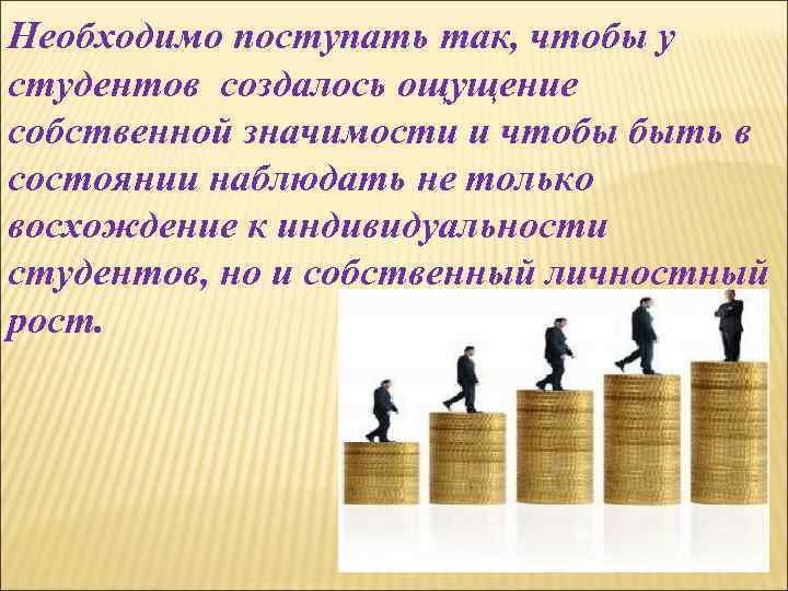 Необходимо поступать так, чтобы у студентов создалось ощущение собственной значимости и чтобы быть в