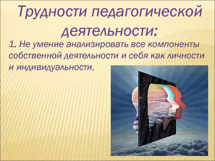 Трудности педагогической деятельности: 1. Не умение анализировать все компоненты собственной деятельности и себя как