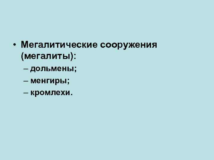  • Мегалитические сооружения (мегалиты): – дольмены; – менгиры; – кромлехи. 