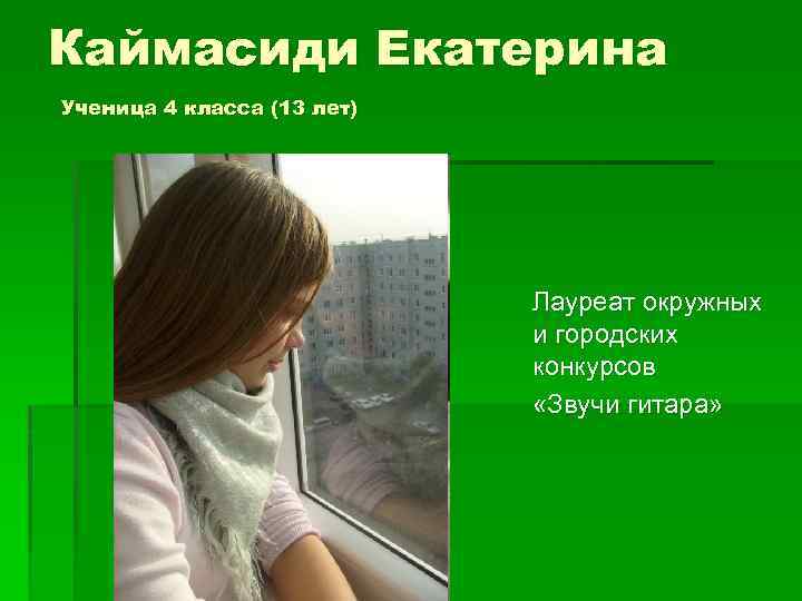 Каймасиди Екатерина Ученица 4 класса (13 лет) Лауреат окружных и городских конкурсов «Звучи гитара»