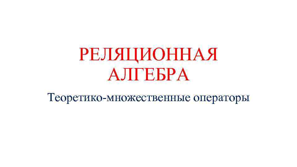 РЕЛЯЦИОННАЯ АЛГЕБРА Теоретико-множественные операторы 