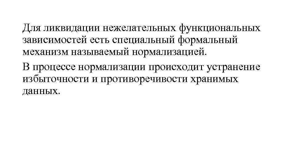Для ликвидации нежелательных функциональных зависимостей есть специальный формальный механизм называемый нормализацией. В процессе нормализации