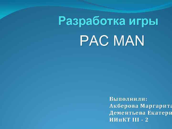 Разработка игры PAC MAN Выполнили: Акберова Маргарита Дементьева Екатери ИИи. КТ III - 2